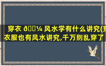 穿衣 🌼 风水学有什么讲究(穿衣服也有风水讲究,千万别乱穿了 🌹 !)